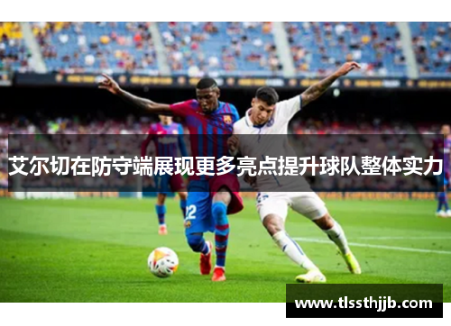 艾尔切在防守端展现更多亮点提升球队整体实力