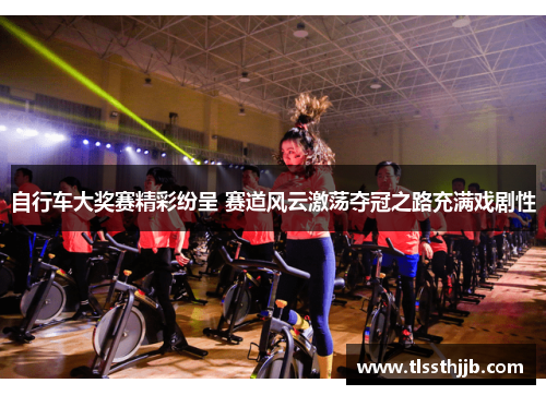 自行车大奖赛精彩纷呈 赛道风云激荡夺冠之路充满戏剧性