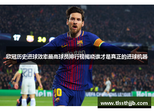 欧冠历史进球效率最高球员排行榜揭晓谁才是真正的进球机器