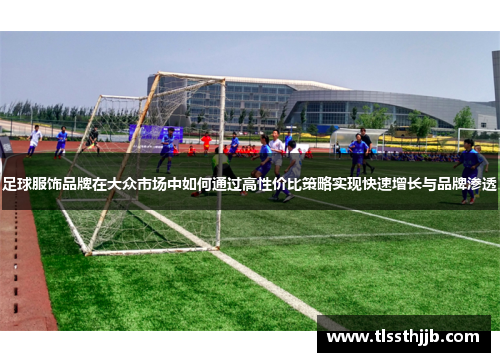 足球服饰品牌在大众市场中如何通过高性价比策略实现快速增长与品牌渗透