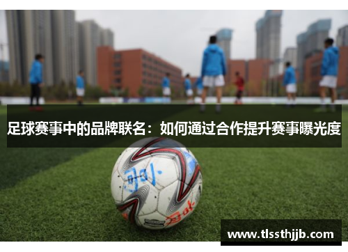 足球赛事中的品牌联名：如何通过合作提升赛事曝光度