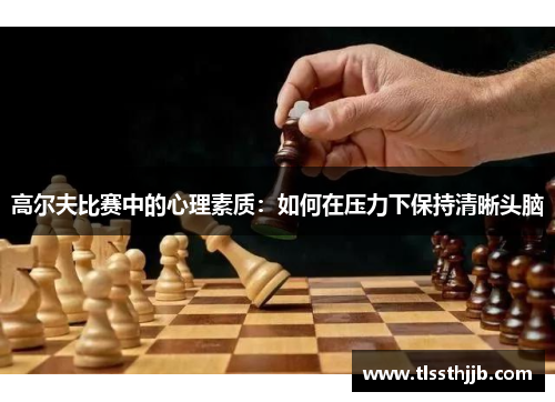 高尔夫比赛中的心理素质：如何在压力下保持清晰头脑